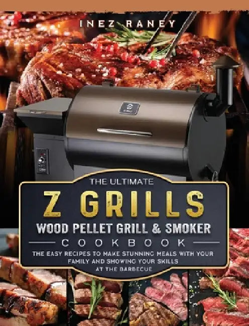 The Ultimate Z Grills Wood Pellet Grill and Smoker Cookbook: The Easy Recipes To Make Stunning Meals With Your Family And Showing Your Skills At The B by Inez Raney