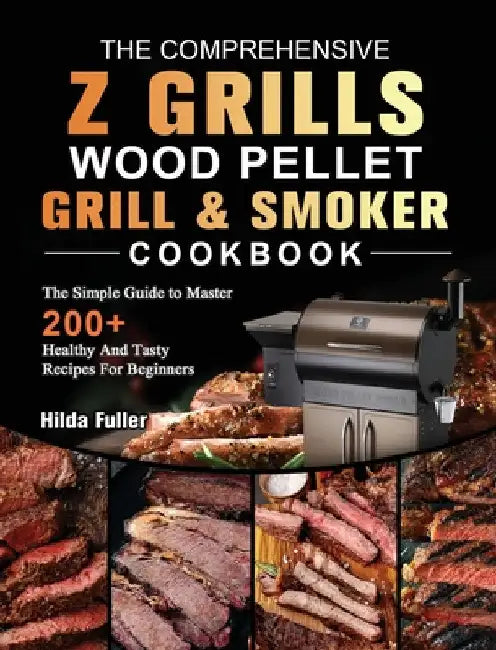 The Comprehensive Z Grills Wood Pellet Grill and Smoker Cookbook: The Simple Guide to Master 200+ Healthy And Tasty Recipes For Beginners by Hilda Fuller