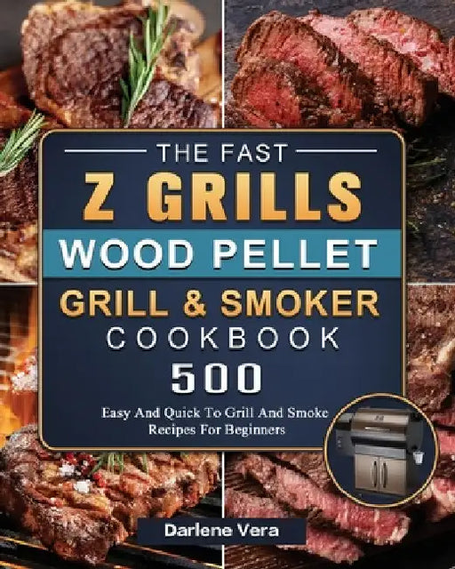The Fast Z Grills Wood Pellet Grill and Smoker Cookbook: 500 Easy And Quick To Grill And Smoke Recipes For Beginners by Darlene Vera