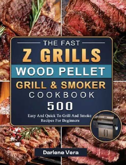 The Fast Z Grills Wood Pellet Grill and Smoker Cookbook: 500 Easy And Quick To Grill And Smoke Recipes For Beginners by Darlene Vera