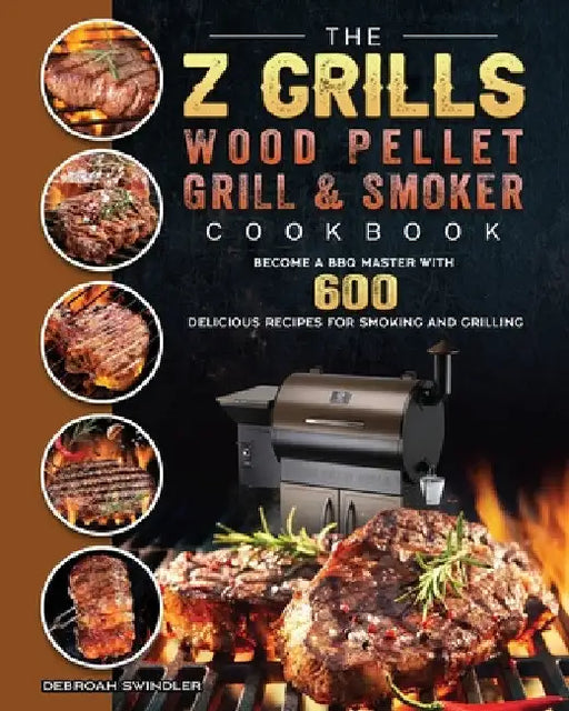 The Z Grills Wood Pellet Grill And Smoker Cookbook: Become A BBQ Master With 600 Delicious Recipes For Smoking And Grilling by Debroah Swindler