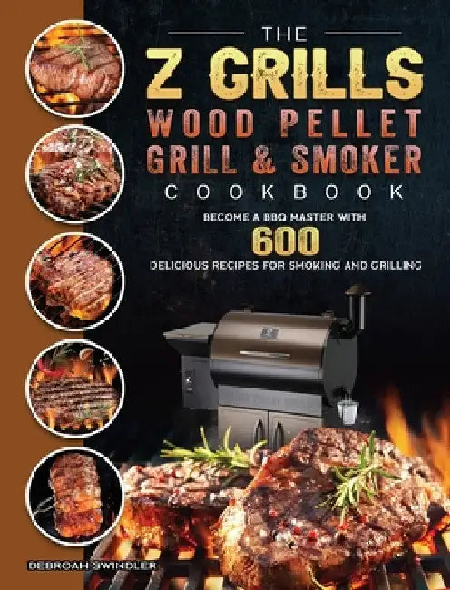 The Z Grills Wood Pellet Grill And Smoker Cookbook: Become A BBQ Master With 600 Delicious Recipes For Smoking And Grilling by Debroah Swindler