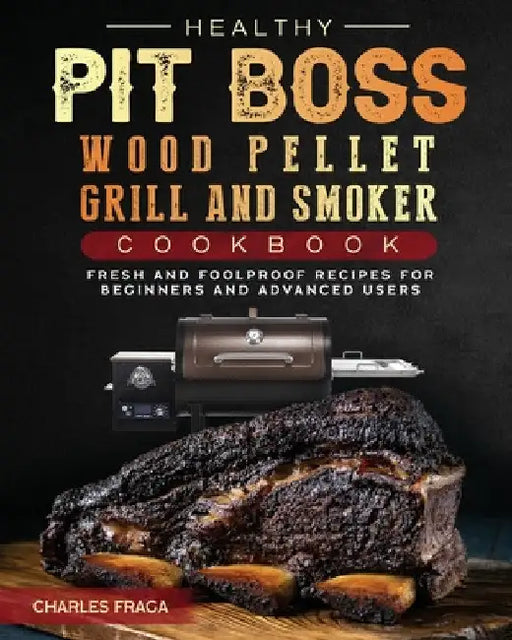 Healthy Pit Boss Wood Pellet Grill And Smoker Cookbook: Fresh and Foolproof Recipes for Beginners and Advanced Users by Charles Fraga
