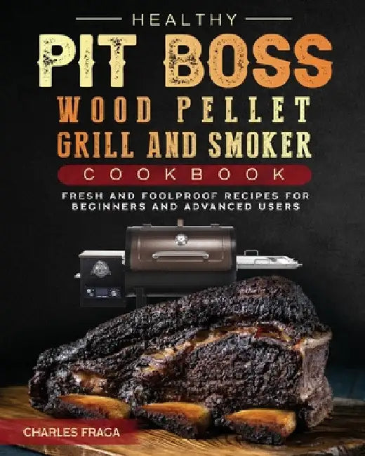 Healthy Pit Boss Wood Pellet Grill And Smoker Cookbook: Fresh and Foolproof Recipes for Beginners and Advanced Users by Charles Fraga