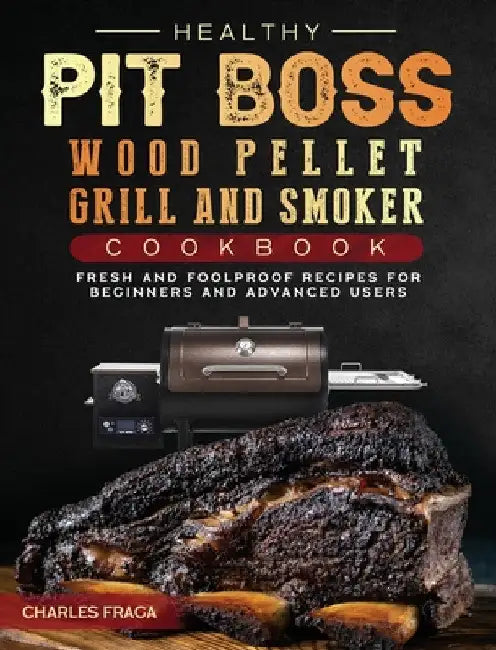 Healthy Pit Boss Wood Pellet Grill And Smoker Cookbook: Fresh and Foolproof Recipes for Beginners and Advanced Users by Charles Fraga