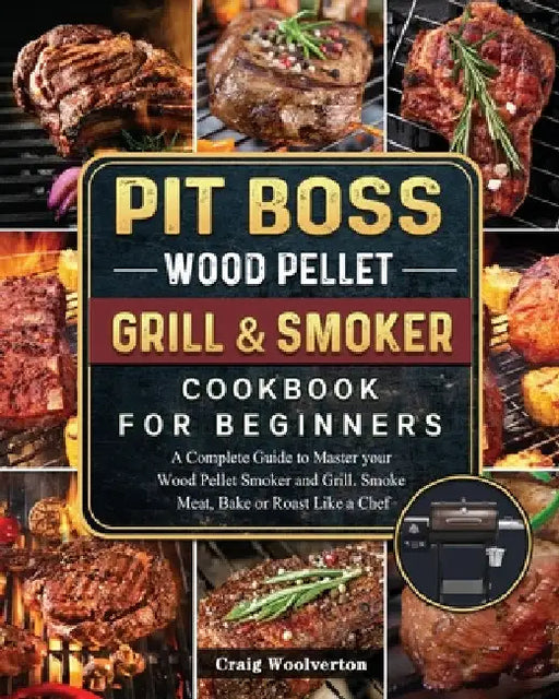 Pit Boss Wood Pellet Grill and Smoker Cookbook For Beginners: A Complete Guide to Master your Wood Pellet Smoker and Grill. Smoke Meat, Bake or Roast by Craig Woolverton
