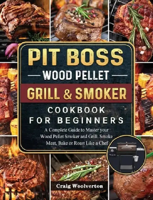 Pit Boss Wood Pellet Grill and Smoker Cookbook For Beginners: A Complete Guide to Master your Wood Pellet Smoker and Grill. Smoke Meat, Bake or Roast by Craig Woolverton