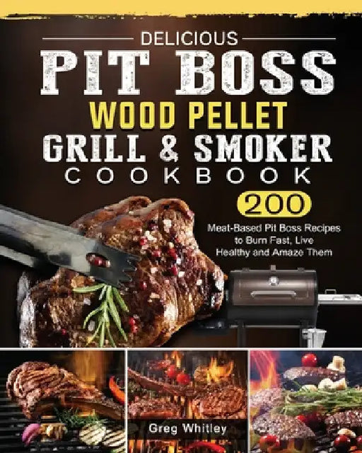 Delicious Pit Boss Wood Pellet Grill And Smoker Cookbook: 200 Meat-Based Pit Boss Recipes to Burn Fast, Live Healthy and Amaze Them by Greg Whitley