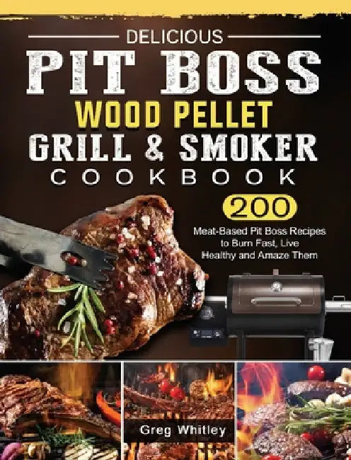 Delicious Pit Boss Wood Pellet Grill And Smoker Cookbook: 200 Meat-Based Pit Boss Recipes to Burn Fast, Live Healthy and Amaze Them by Greg Whitley