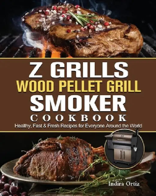 Z Grills Wood Pellet Grill & Smoker Cookbook: Healthy, Fast & Fresh Recipes for Everyone Around the World by Indira Ortiz