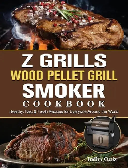 Z Grills Wood Pellet Grill & Smoker Cookbook: Healthy, Fast & Fresh Recipes for Everyone Around the World by Indira Ortiz