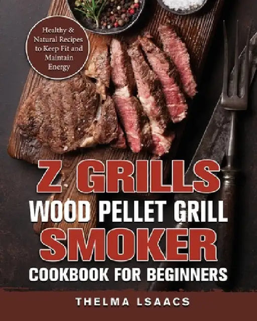 Z Grills Wood Pellet Grill & Smoker Cookbook For Beginners: Healthy & Natural Recipes to Keep Fit and Maintain Energy by Thelma Isaacs