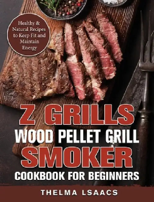Z Grills Wood Pellet Grill & Smoker Cookbook For Beginners: Healthy & Natural Recipes to Keep Fit and Maintain Energy by Thelma Isaacs