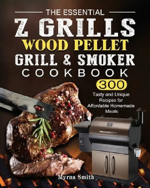 The Essential Z Grills Wood Pellet Grill & Smoker Cookbook: 300 Tasty and Unique Recipes for Affordable Homemade Meals by Myrna Smith