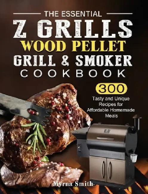 The Essential Z Grills Wood Pellet Grill & Smoker Cookbook: 300 Tasty and Unique Recipes for Affordable Homemade Meals by Myrna Smith