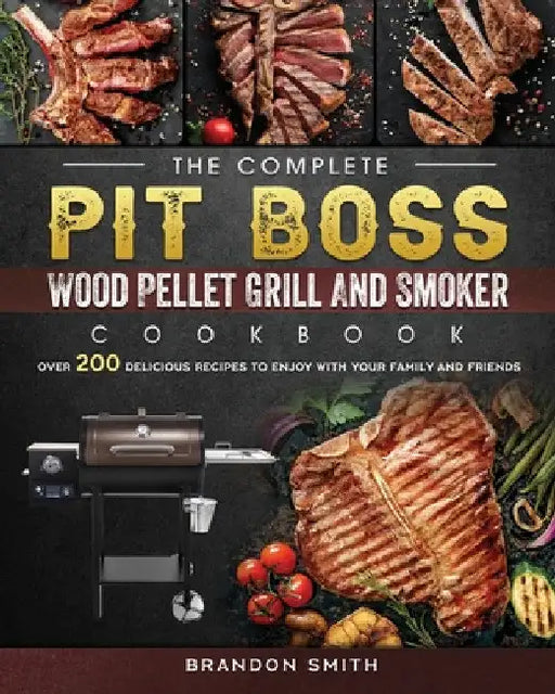 The Complete Pit Boss Wood Pellet Grill And Smoker Cookbook: Over 200 Delicious Recipes to Enjoy with Your Family and Friends by Brandon Smith