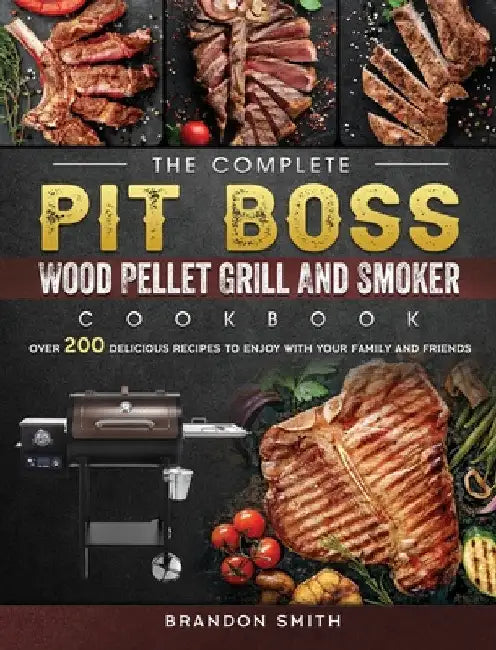 The Complete Pit Boss Wood Pellet Grill And Smoker Cookbook: Over 200 Delicious Recipes to Enjoy with Your Family and Friends by Brandon Smith