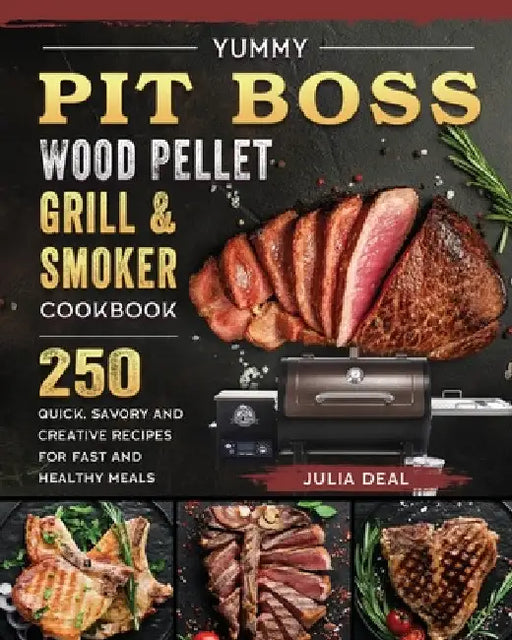 Yummy Pit Boss Wood Pellet Grill and Smoker Cookbook: 250 Quick, Savory and Creative Recipes for Fast And Healthy Meals by Julia Deal