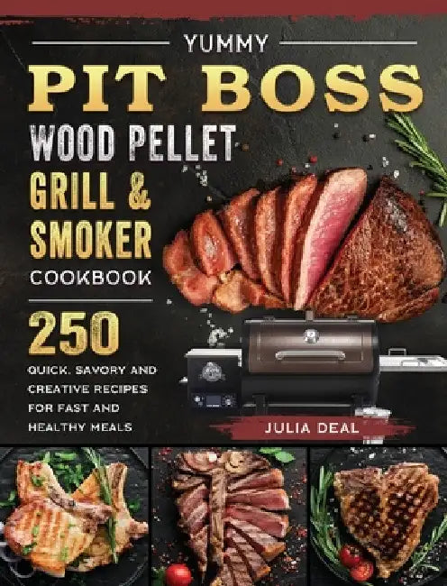 Yummy Pit Boss Wood Pellet Grill and Smoker Cookbook: 250 Quick, Savory and Creative Recipes for Fast And Healthy Meals by Julia Deal