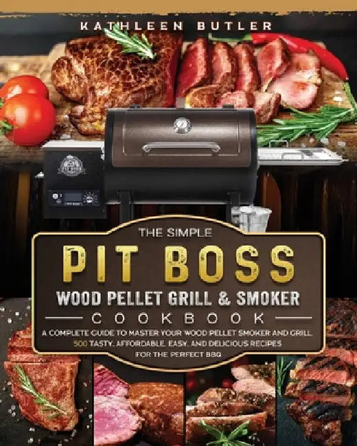 The Simple Pit Boss Wood Pellet Grill and Smoker Cookbook: A Complete Guide to Master your Wood Pellet Smoker and Grill. 500 Tasty, Affordable, Easy, by Kathleen Butler