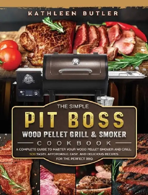 The Simple Pit Boss Wood Pellet Grill and Smoker Cookbook: A Complete Guide to Master your Wood Pellet Smoker and Grill. 500 Tasty, Affordable, Easy, by Kathleen Butler