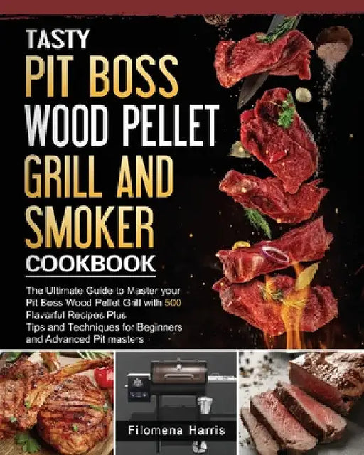 Tasty Pit Boss Wood Pellet Grill And Smoker Cookbook: The Ultimate Guide to Master your Pit Boss Wood Pellet Grill with 550 Flavorful Recipes Plus Tip by Filomena Harris