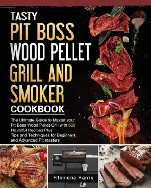 Tasty Pit Boss Wood Pellet Grill And Smoker Cookbook: The Ultimate Guide to Master your Pit Boss Wood Pellet Grill with 550 Flavorful Recipes Plus Tip by Filomena Harris