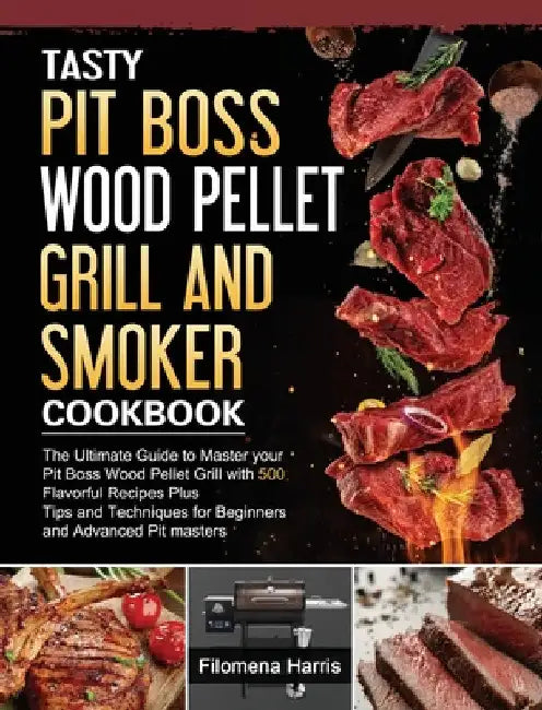 Tasty Pit Boss Wood Pellet Grill And Smoker Cookbook: The Ultimate Guide to Master your Pit Boss Wood Pellet Grill with 550 Flavorful Recipes Plus Tip by Filomena Harris