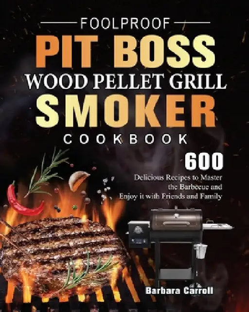 Foolproof Pit Boss Wood Pellet Grill and Smoker Cookbook: 600 Delicious Recipes to Master the Barbecue and Enjoy it with Friends and Family by Barbara Carroll