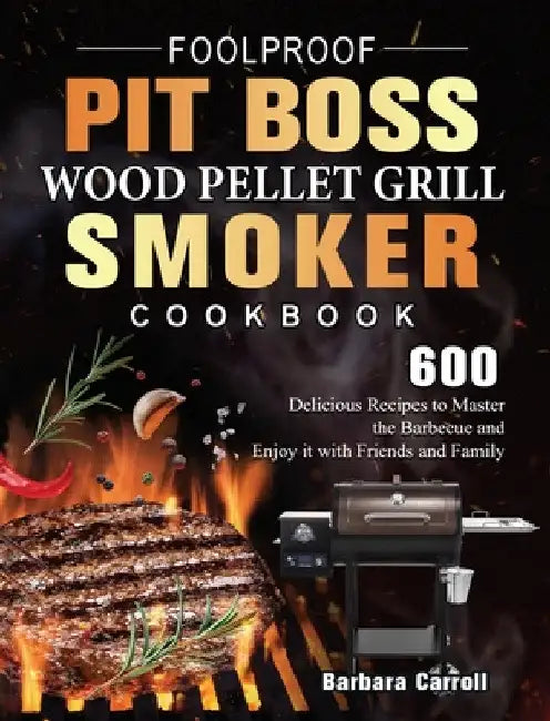 Foolproof Pit Boss Wood Pellet Grill and Smoker Cookbook: 600 Delicious Recipes to Master the Barbecue and Enjoy it with Friends and Family by Barbara Carroll