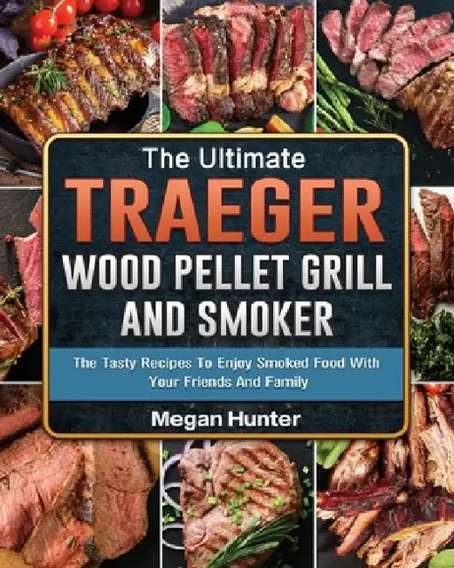 The Ultimate Traeger Wood Pellet Grill And Smoker: The Tasty Recipes To Enjoy Smoked Food With Your Friends And Family by Megan Hunter