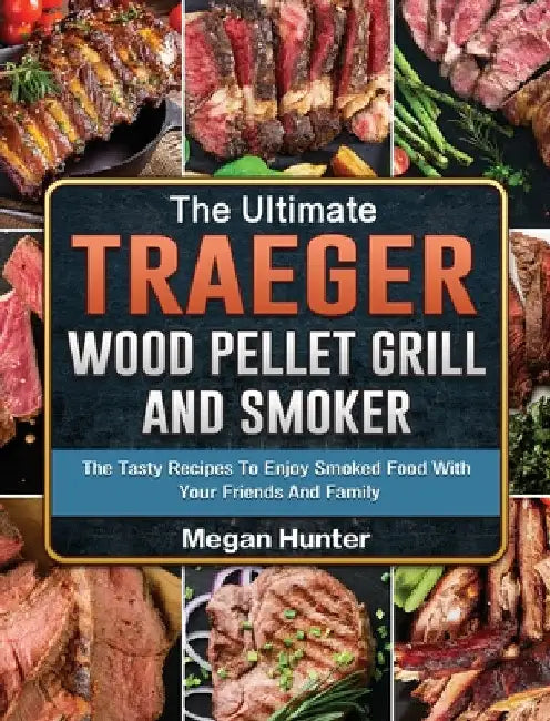 The Ultimate Traeger Wood Pellet Grill And Smoker: The Tasty Recipes To Enjoy Smoked Food With Your Friends And Family by Megan Hunter
