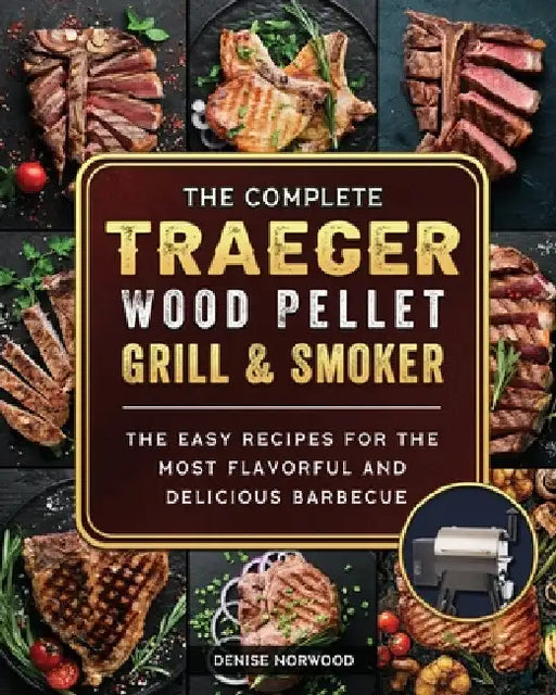 The Compete Traeger Wood Pellet Grill And Smoker: The Easy Recipes For The Most Flavorful And Delicious Barbecue by Denise Norwood