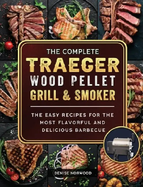 The Compete Traeger Wood Pellet Grill And Smoker: The Easy Recipes For The Most Flavorful And Delicious Barbecue by Denise Norwood