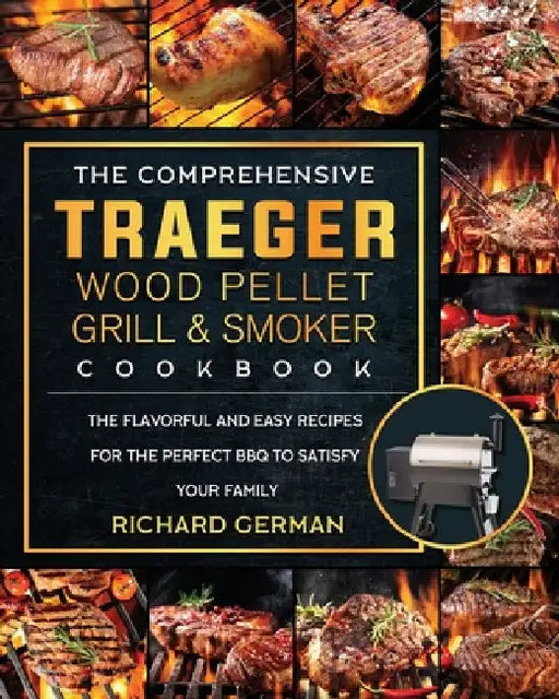The Comprehensive Traeger Wood Pellet Grill And Smoker Cookbook: The Flavorful And Easy Recipes for the Perfect BBQ To Satisfy Your Family by Richard German
