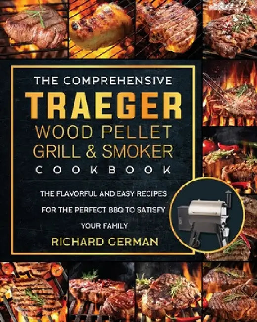 The Comprehensive Traeger Wood Pellet Grill And Smoker Cookbook: The Flavorful And Easy Recipes for the Perfect BBQ To Satisfy Your Family by Richard German