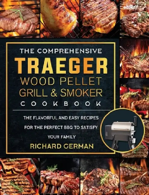 The Comprehensive Traeger Wood Pellet Grill And Smoker Cookbook: The Flavorful And Easy Recipes for the Perfect BBQ To Satisfy Your Family by Richard German