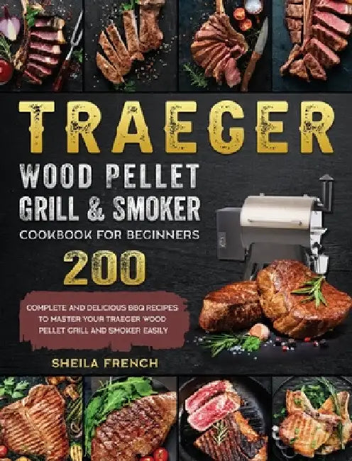 Traeger Wood Pellet Grill And Smoker Cookbook For Beginners: 200 Complete And Delicious BBQ Recipes To Master Your Traeger Wood Pellet Grill And Smoke by Sheila French