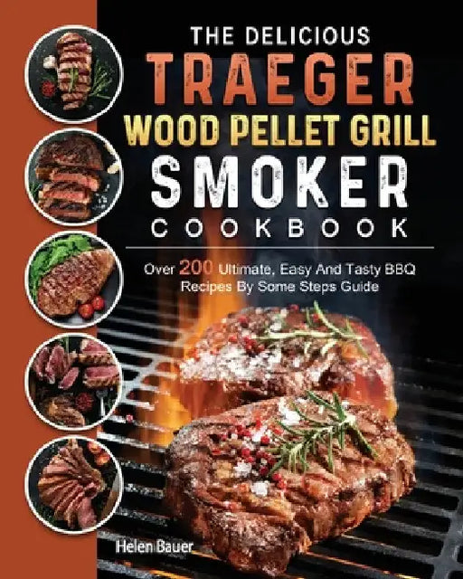 The Delicious Traeger Wood Pellet Grill And Smoker Cookbook: Over 200 Ultimate, Easy And Tasty BBQ Recipes By Some Steps Guide by Helen Bauer