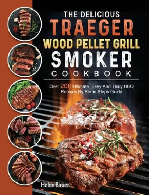 The Delicious Traeger Wood Pellet Grill And Smoker Cookbook: Over 200 Ultimate, Easy And Tasty BBQ Recipes By Some Steps Guide by Helen Bauer