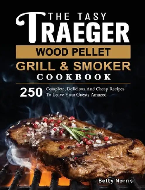 The Tasty Traeger Wood Pellet Grill And Smoker Cookbook: 250 Complete, Delicious And Cheap Recipes To Leave Your Guests Amazed by Betty Norris