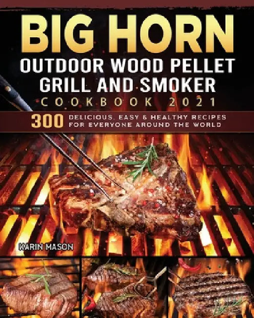 BIG HORN OUTDOOR Wood Pellet Grill & Smoker Cookbook 2021: 300 Delicious, Easy & Healthy Recipes for Everyone Around the World by Karin Mason
