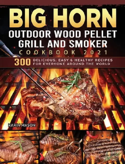 BIG HORN OUTDOOR Wood Pellet Grill & Smoker Cookbook 2021: 300 Delicious, Easy & Healthy Recipes for Everyone Around the World by Karin Mason