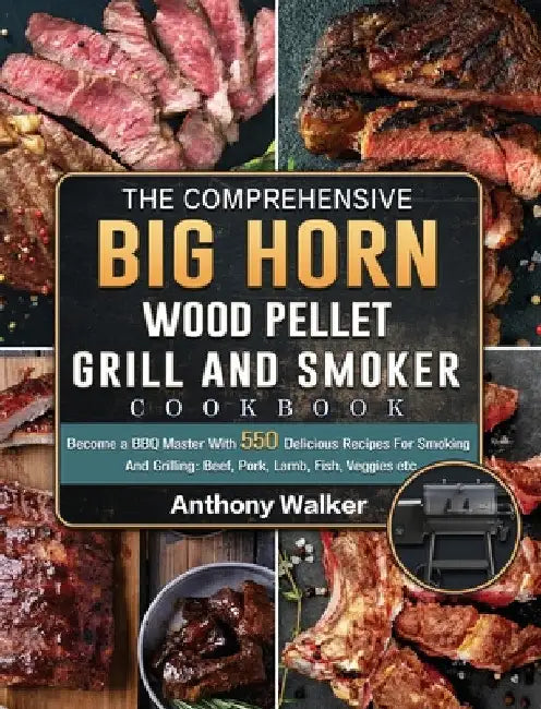 The Comprehensive BIG HORN Wood Pellet Grill And Smoker Cookbook: Become a BBQ Master With 550 Delicious Recipes For Smoking And Grilling: Beef, Pork, by Anthony Walker