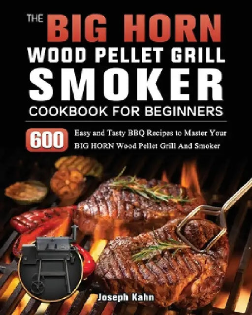 The BIG HORN Wood Pellet Grill And Smoker Cookbook For Beginners: 600 Easy and Tasty BBQ Recipes to Master Your BIG HORN Wood Pellet Grill And Smoker by Joseph Kahn