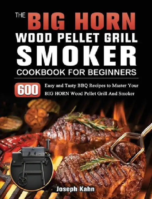 The BIG HORN Wood Pellet Grill And Smoker Cookbook For Beginners: 600 Easy and Tasty BBQ Recipes to Master Your BIG HORN Wood Pellet Grill And Smoker by Joseph Kahn