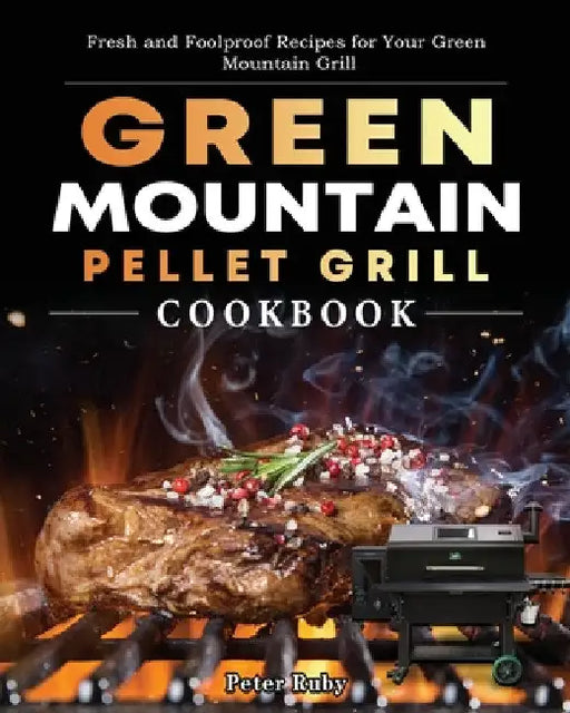 Green Mountain Pellet Grill Cookbook: Fresh and Foolproof Recipes for Your Green Mountain Grill by Peter Ruby