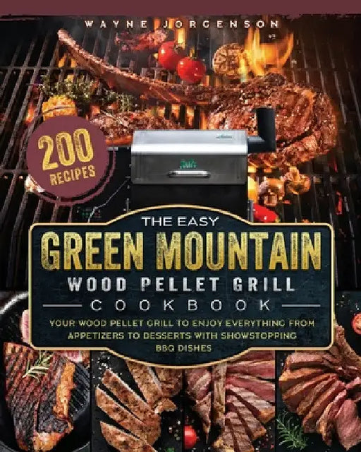The Easy Green Mountain Wood Pellet Grill Cookbook: 200 Recipes for Your Wood Pellet Grill to Enjoy Everything from Appetizers to Desserts with Showst by Wayne Jorgenson