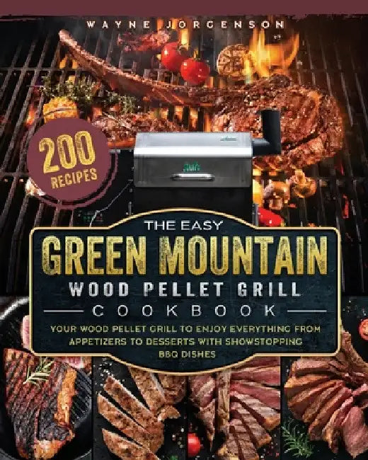 The Easy Green Mountain Wood Pellet Grill Cookbook: 200 Recipes for Your Wood Pellet Grill to Enjoy Everything from Appetizers to Desserts with Showst by Wayne Jorgenson