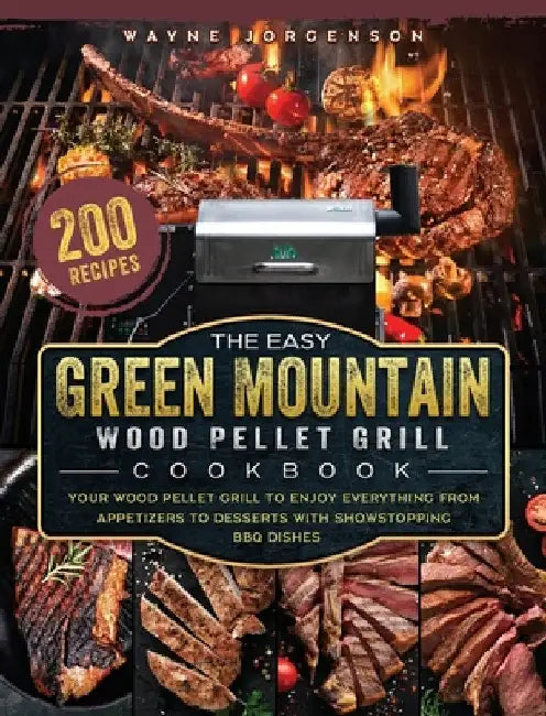 The Easy Green Mountain Wood Pellet Grill Cookbook: 200 Recipes for Your Wood Pellet Grill to Enjoy Everything from Appetizers to Desserts with Showst by Wayne Jorgenson